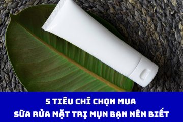 5 tiêu chí chọn mua sữa rửa mặt trị mụn bạn nên biết